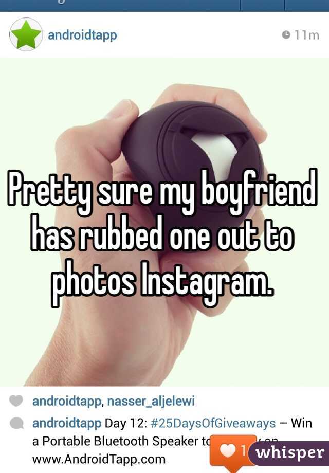 Pretty sure my boyfriend has rubbed one out to photos Instagram. 