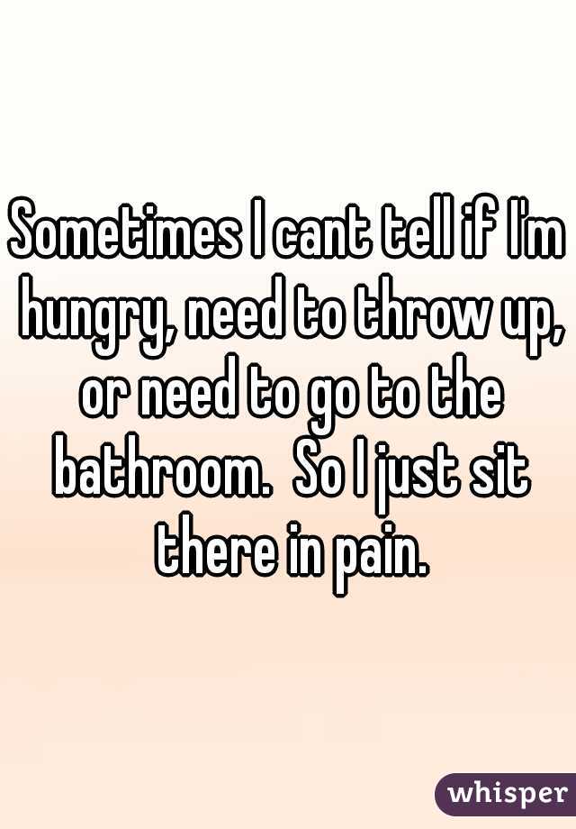Sometimes I cant tell if I'm hungry, need to throw up, or need to go to the bathroom.  So I just sit there in pain.