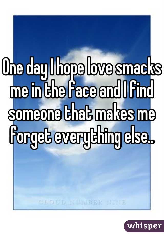 One day I hope love smacks me in the face and I find someone that makes me forget everything else.. 