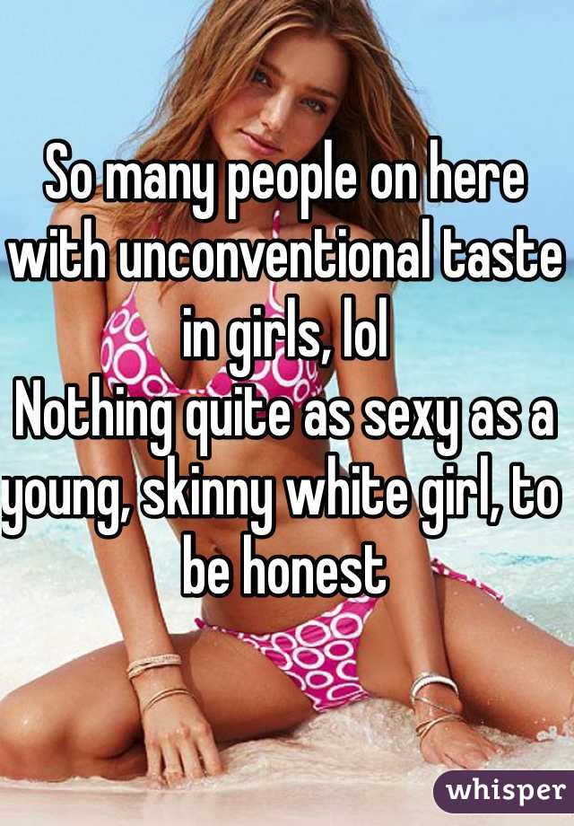 So many people on here with unconventional taste in girls, lol
Nothing quite as sexy as a young, skinny white girl, to be honest