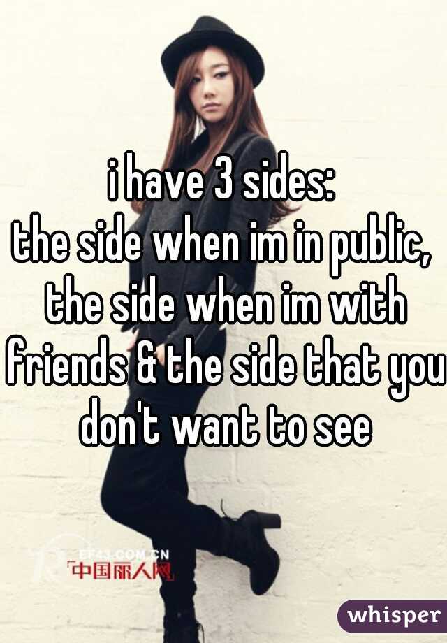 i have 3 sides:
the side when im in public, the side when im with friends & the side that you don't want to see