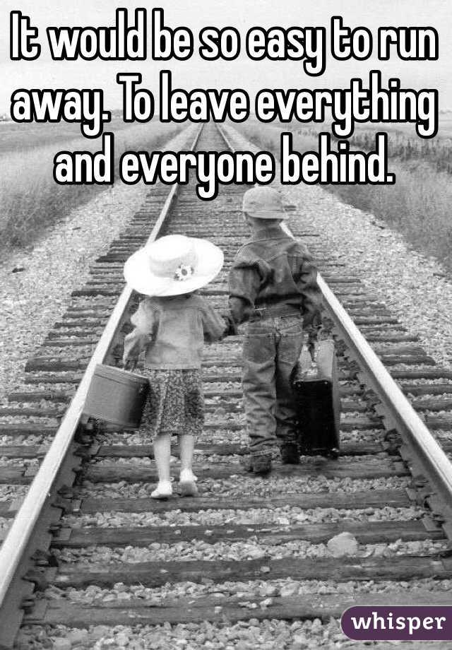 It would be so easy to run away. To leave everything and everyone behind.