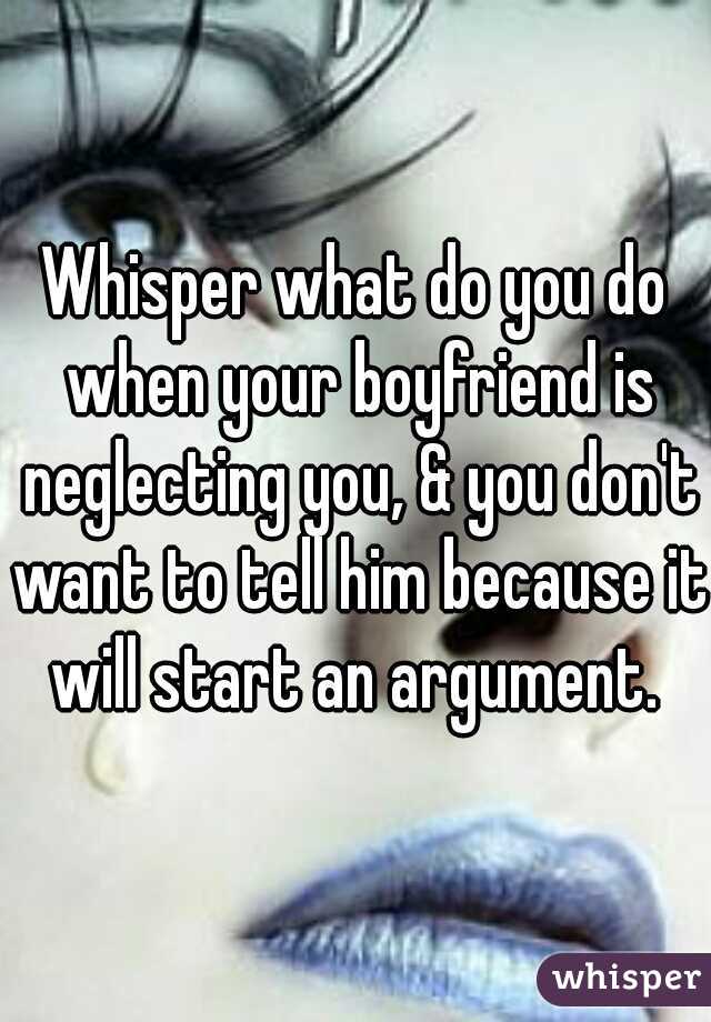Whisper what do you do when your boyfriend is neglecting you, & you don't want to tell him because it will start an argument. 
