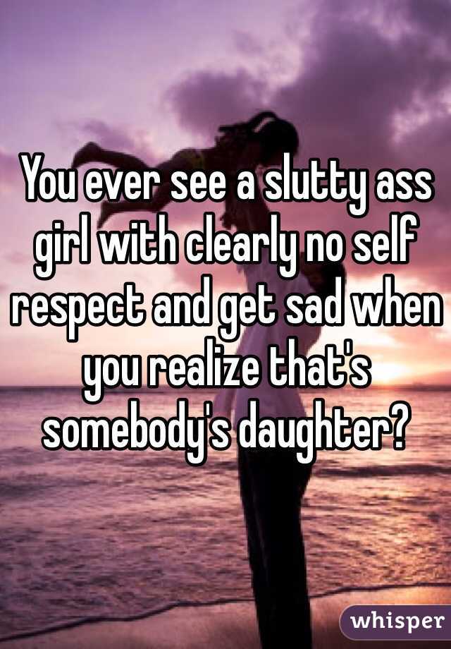 You ever see a slutty ass girl with clearly no self respect and get sad when you realize that's somebody's daughter? 