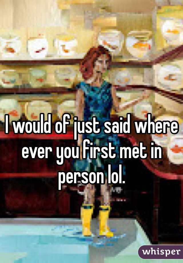 I would of just said where ever you first met in person lol.