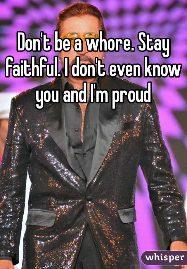 Don't be a whore. Stay faithful. I don't even know you and I'm proud