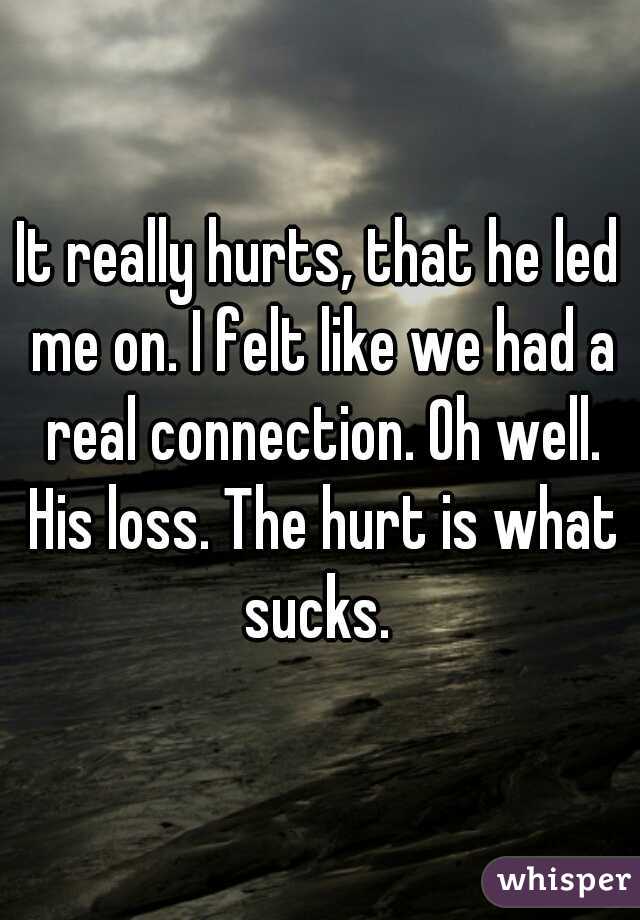 It really hurts, that he led me on. I felt like we had a real connection. Oh well. His loss. The hurt is what sucks. 