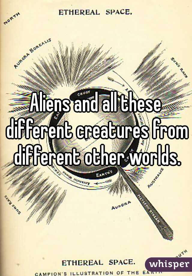 Aliens and all these different creatures from different other worlds.