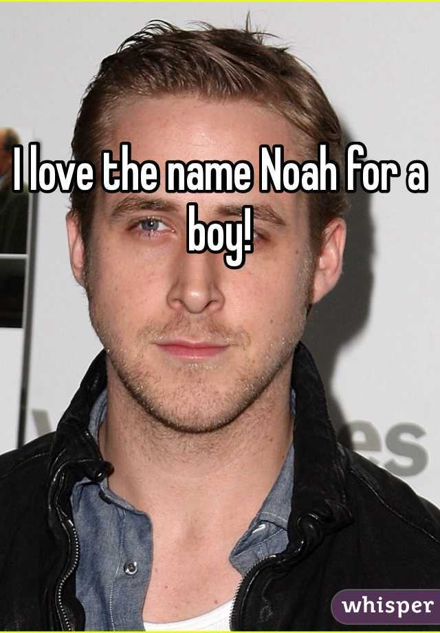 I love the name Noah for a boy!