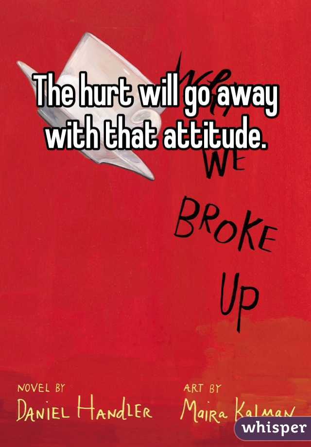The hurt will go away with that attitude.