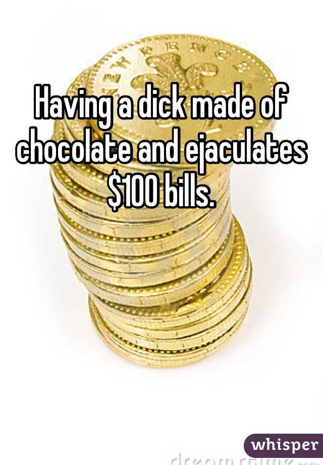 Having a dick made of chocolate and ejaculates $100 bills.  
