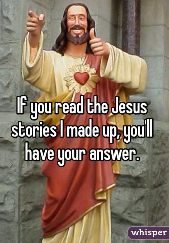 If you read the Jesus stories I made up, you'll have your answer.