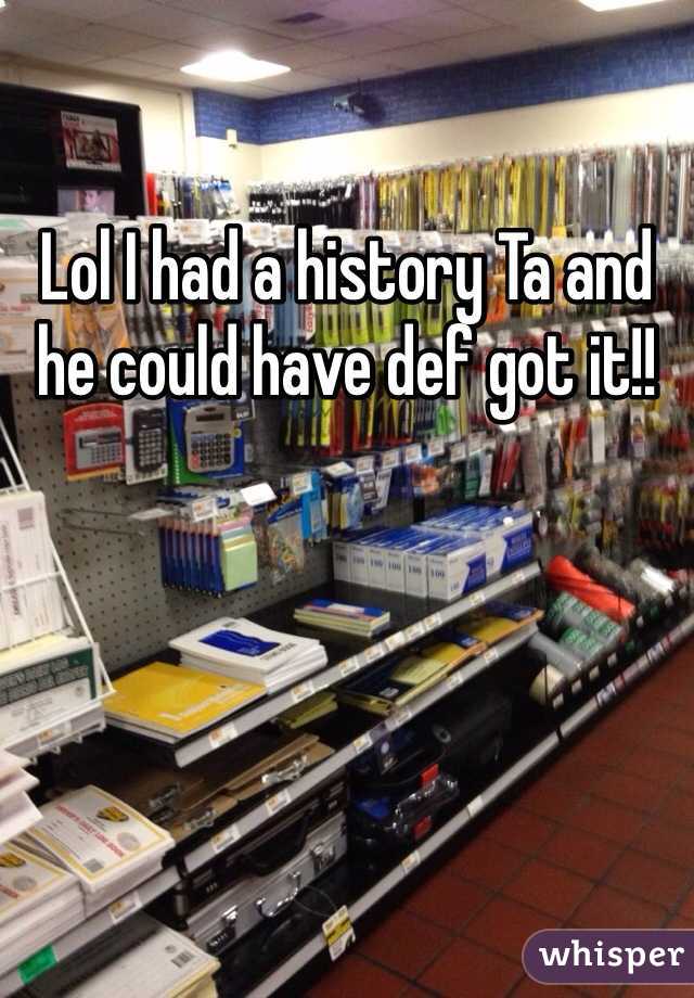Lol I had a history Ta and he could have def got it!!