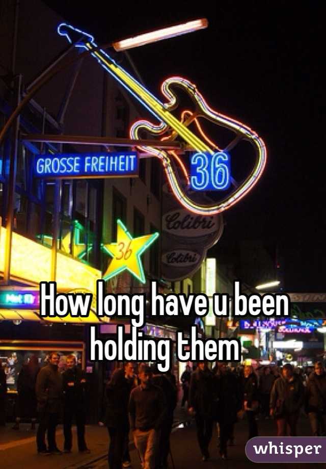 How long have u been holding them