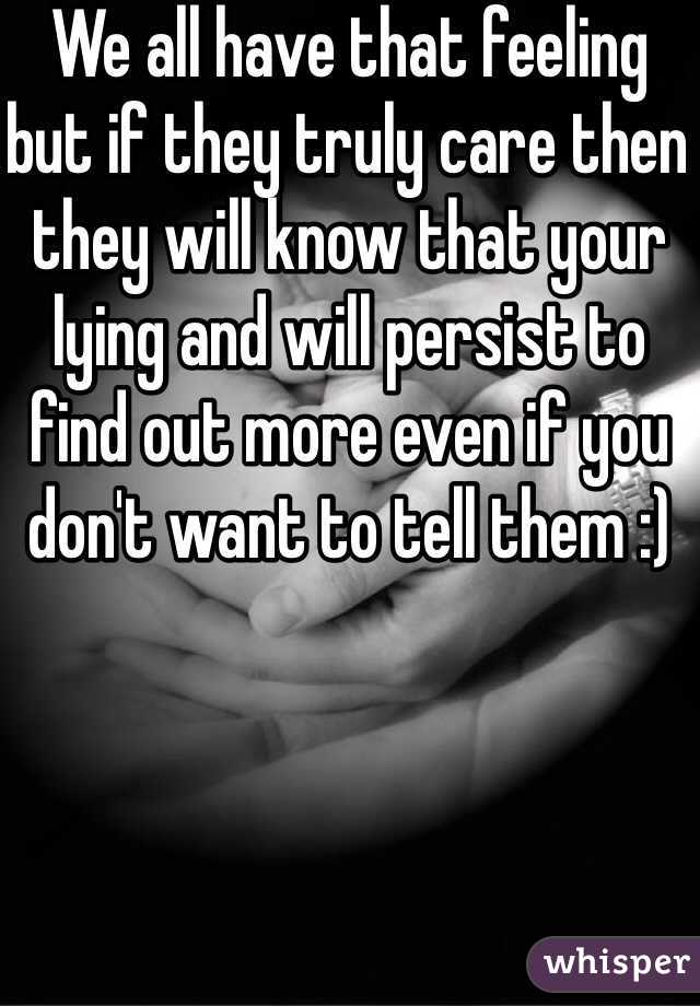 We all have that feeling but if they truly care then they will know that your lying and will persist to find out more even if you don't want to tell them :) 