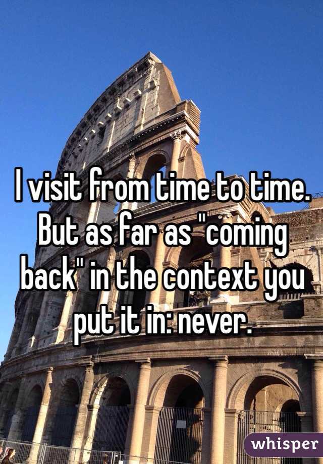 I visit from time to time. But as far as "coming back" in the context you put it in: never.