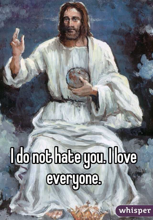 I do not hate you. I love everyone.