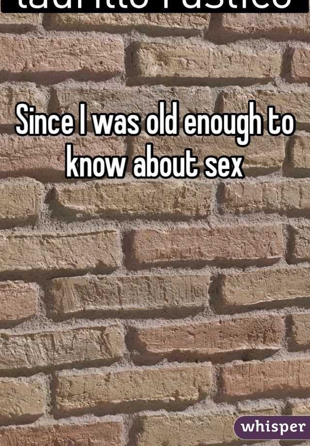 Since I was old enough to know about sex