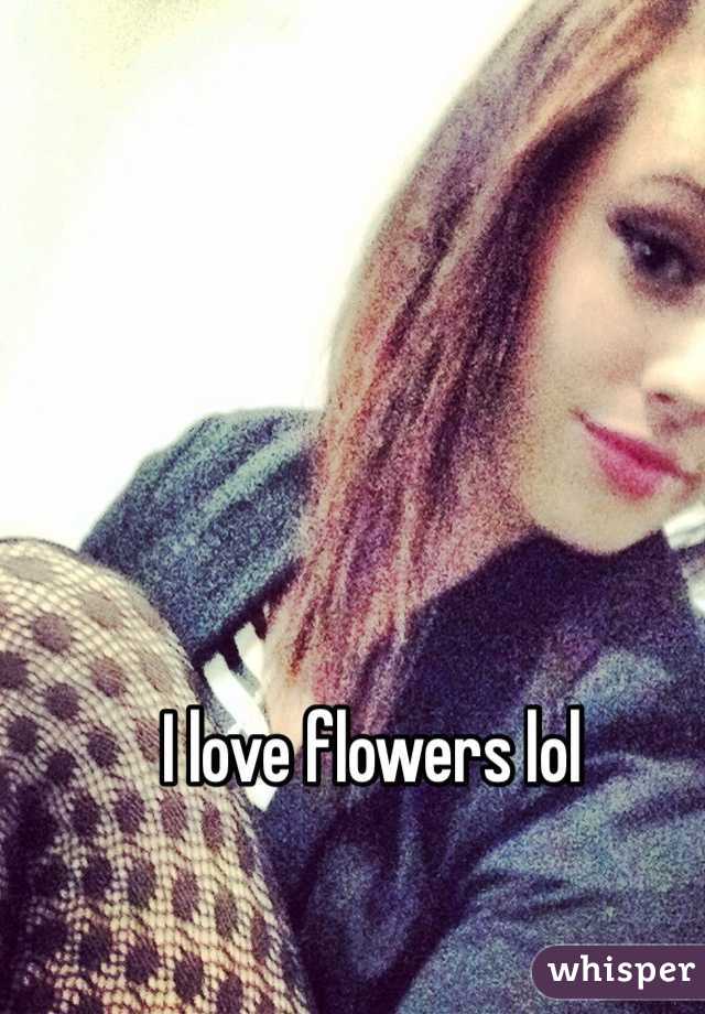 I love flowers lol
