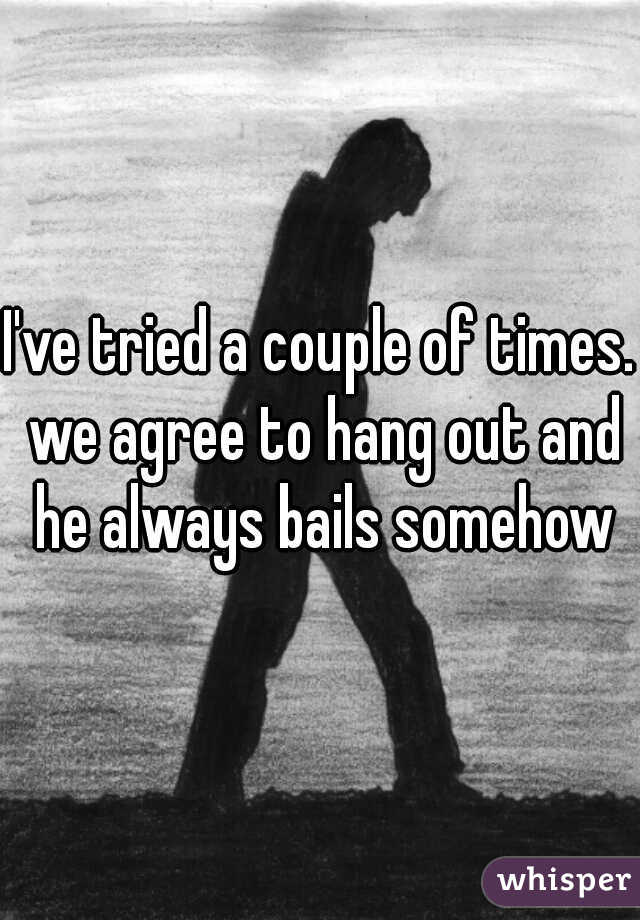 I've tried a couple of times. we agree to hang out and he always bails somehow