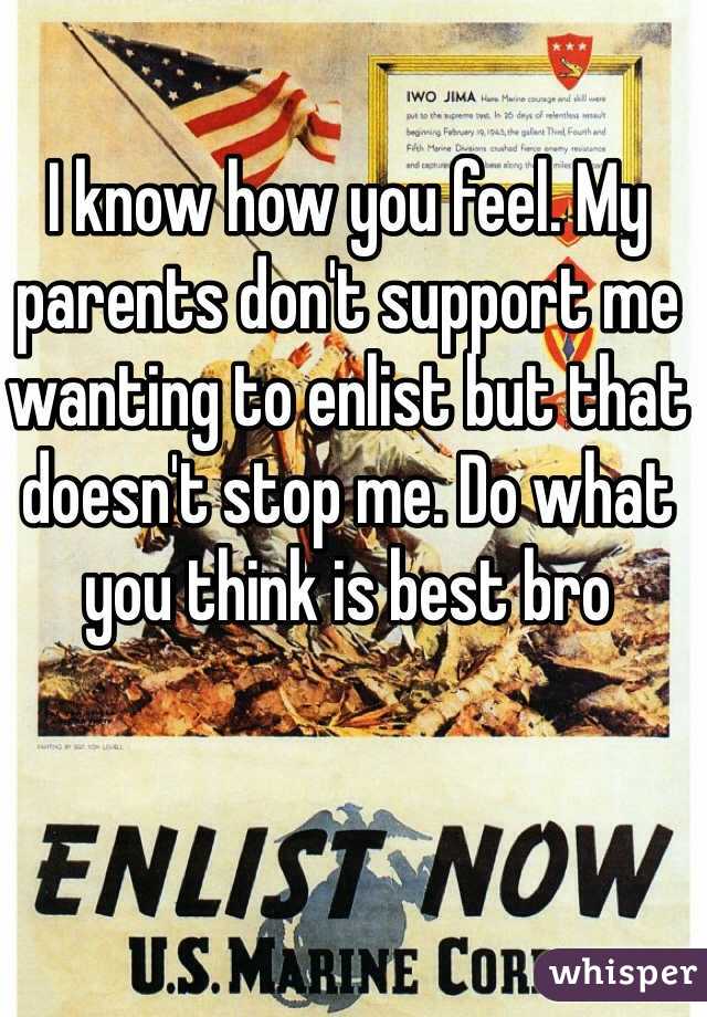 I know how you feel. My parents don't support me wanting to enlist but that doesn't stop me. Do what you think is best bro