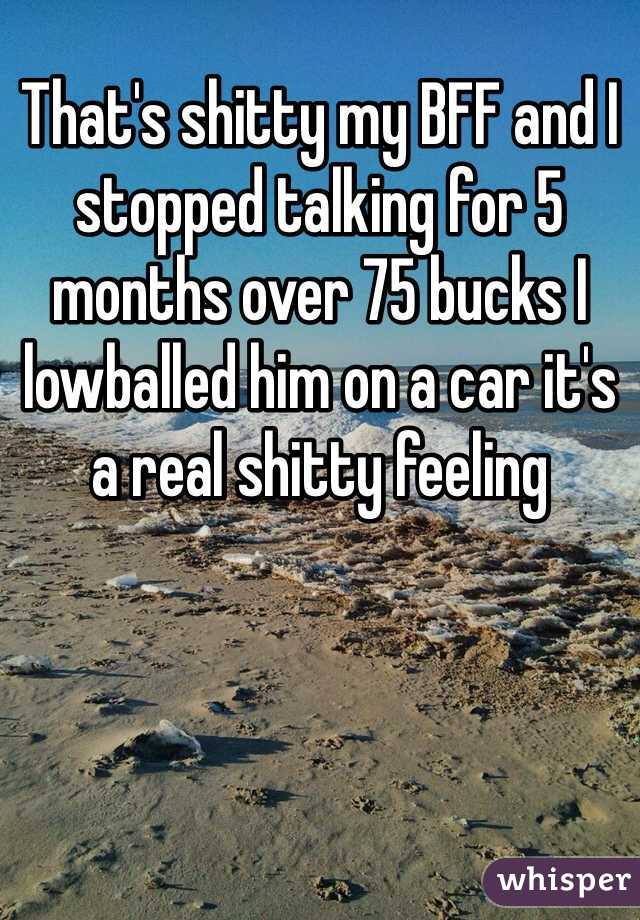 That's shitty my BFF and I stopped talking for 5 months over 75 bucks I lowballed him on a car it's a real shitty feeling 
