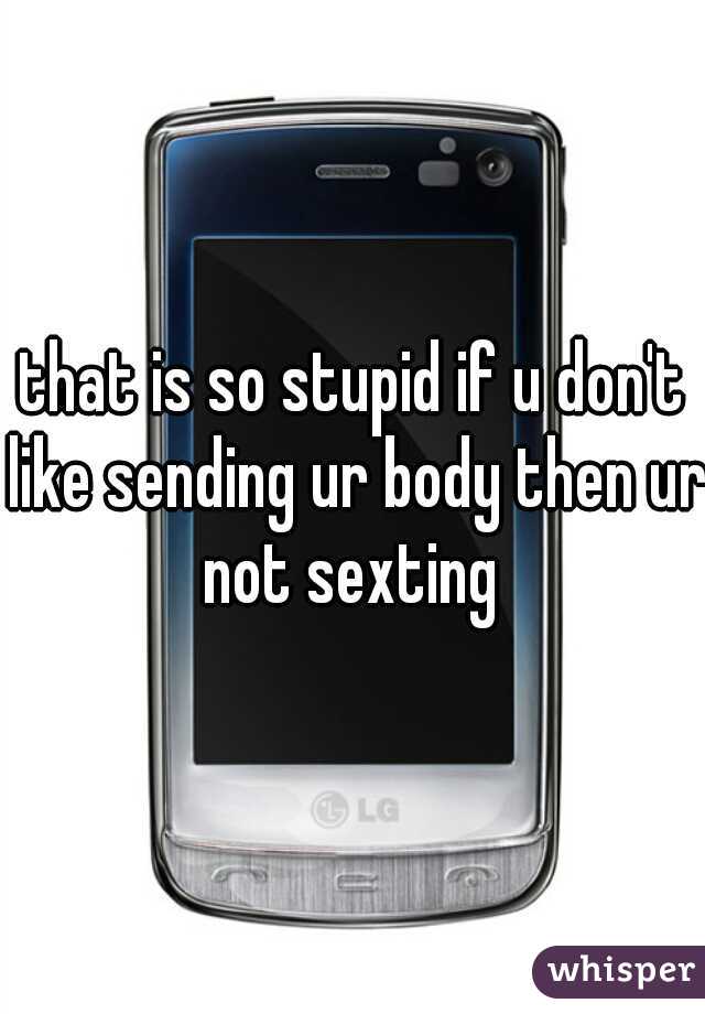 that is so stupid if u don't like sending ur body then ur not sexting 