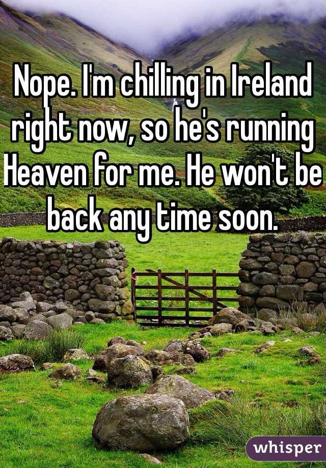 Nope. I'm chilling in Ireland right now, so he's running Heaven for me. He won't be back any time soon.