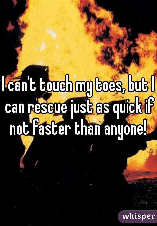 I can't touch my toes, but I can rescue just as quick if not faster than anyone! 