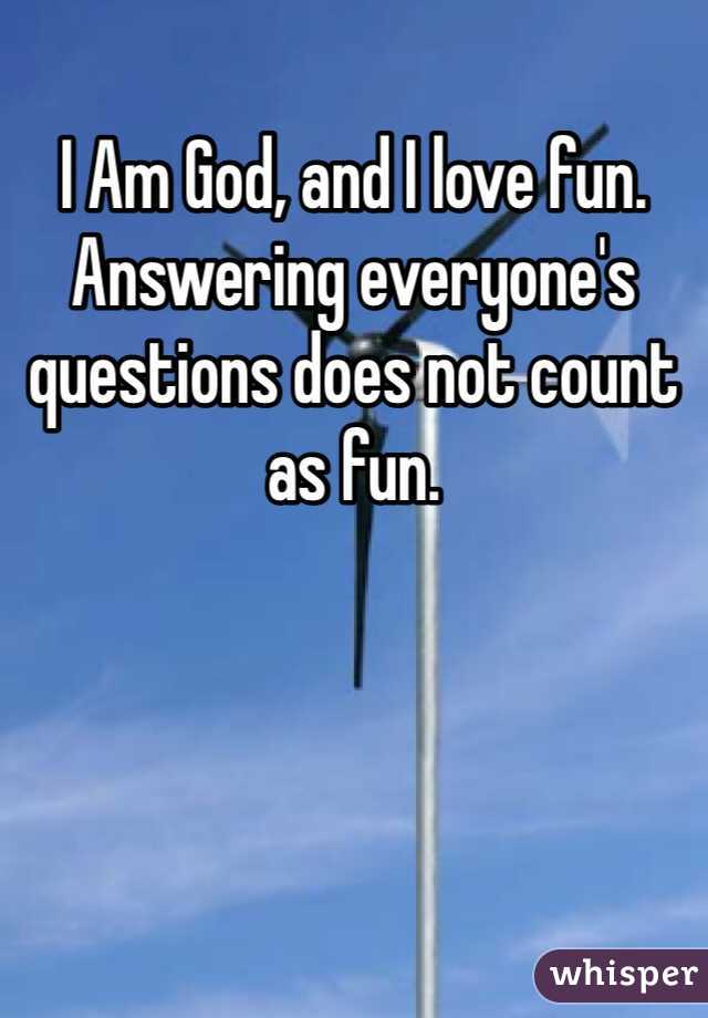 I Am God, and I love fun. Answering everyone's questions does not count as fun.