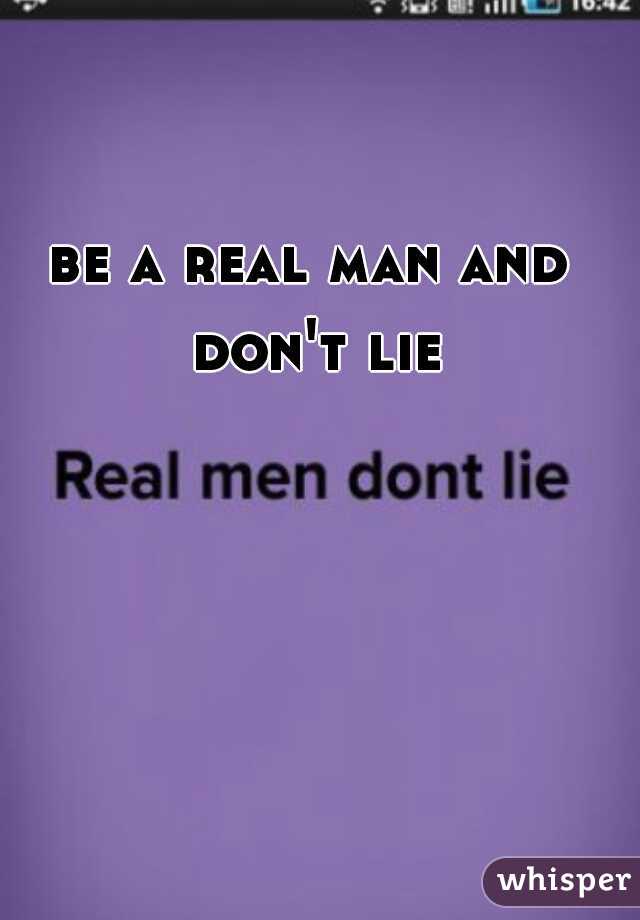 be a real man and don't lie
