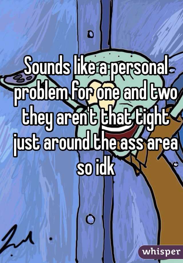 Sounds like a personal problem for one and two they aren't that tight just around the ass area so idk