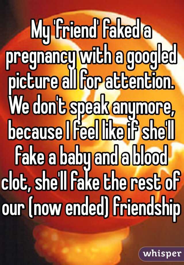 My 'friend' faked a pregnancy with a googled picture all for attention.
We don't speak anymore, because I feel like if she'll fake a baby and a blood clot, she'll fake the rest of our (now ended) friendship