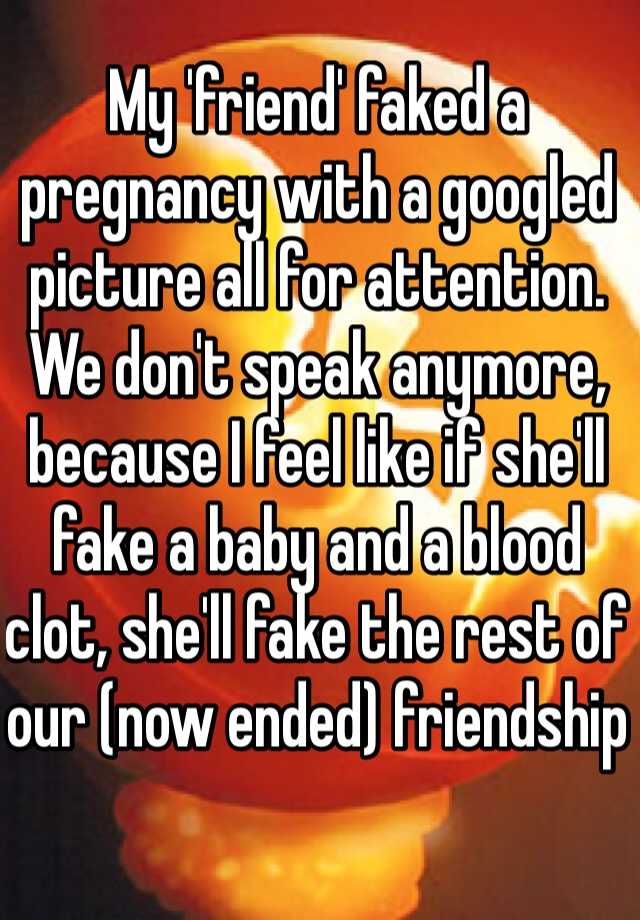 My 'friend' faked a pregnancy with a googled picture all for attention.
We don't speak anymore, because I feel like if she'll fake a baby and a blood clot, she'll fake the rest of our (now ended) friendship