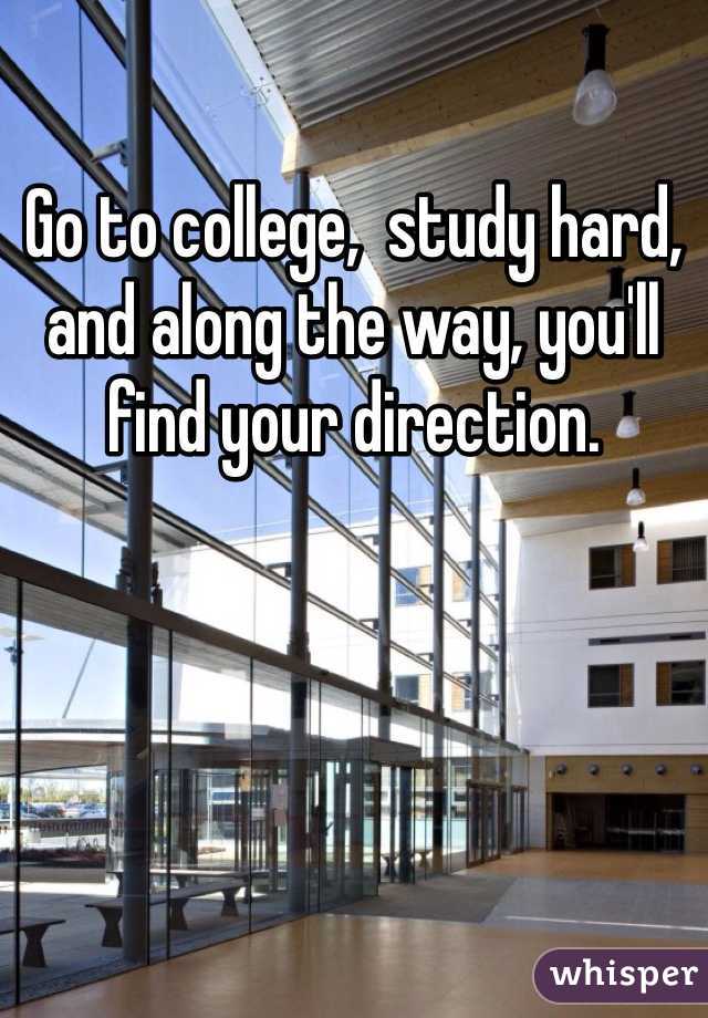 Go to college,  study hard, and along the way, you'll find your direction. 