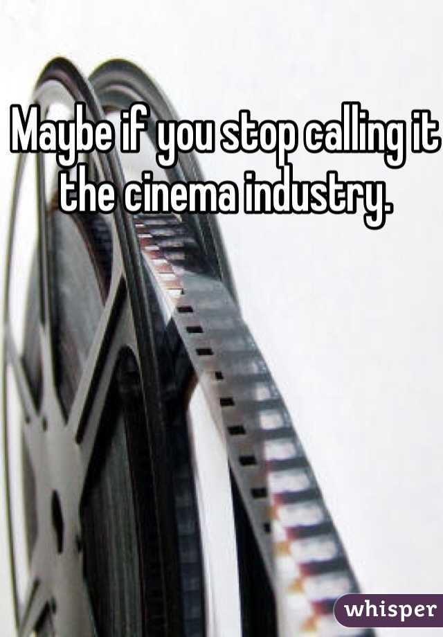 Maybe if you stop calling it the cinema industry.
