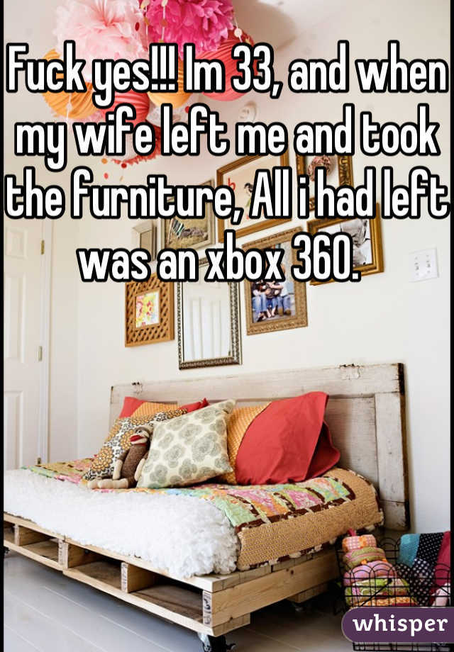 Fuck yes!!! Im 33, and when my wife left me and took the furniture, All i had left was an xbox 360.  