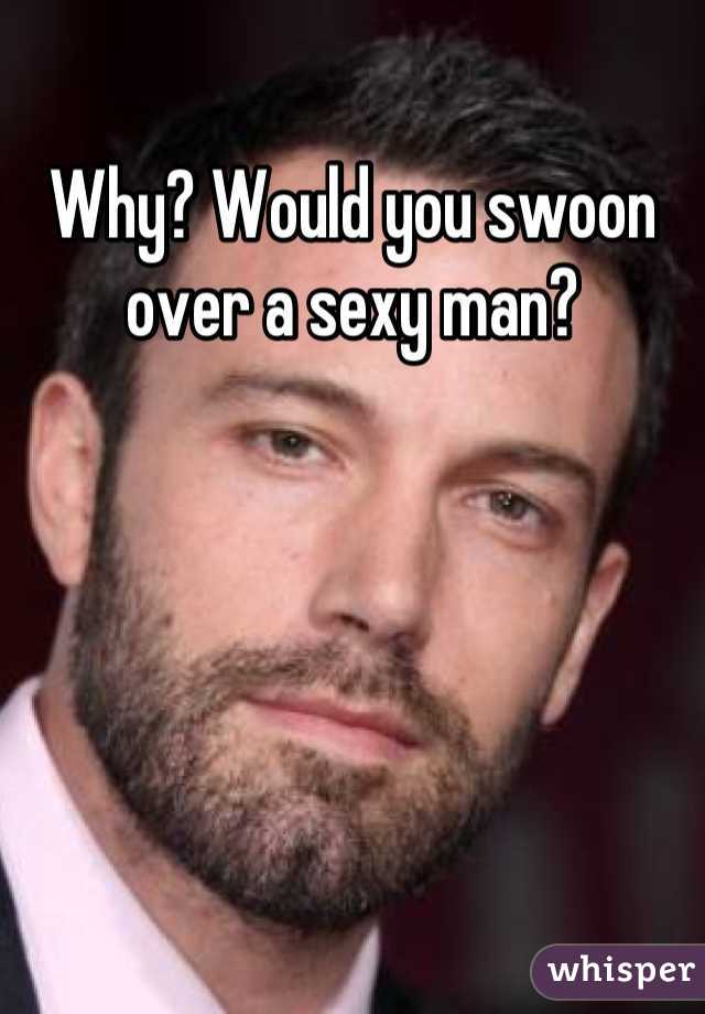 Why? Would you swoon over a sexy man?