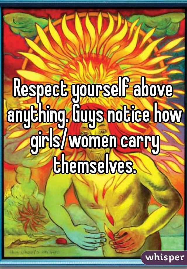 Respect yourself above anything. Guys notice how girls/women carry themselves.