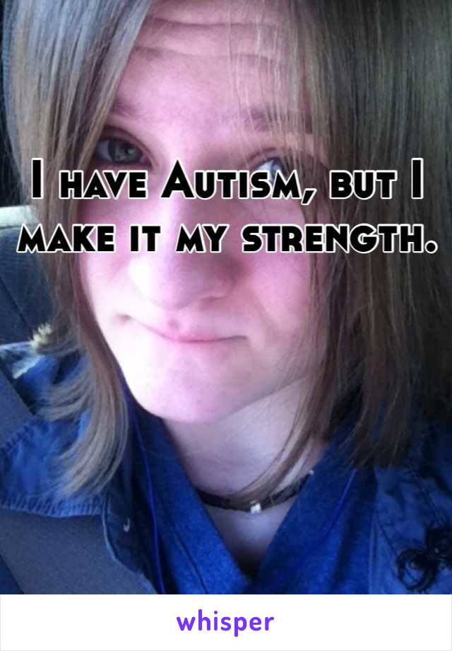 I have Autism, but I make it my strength.