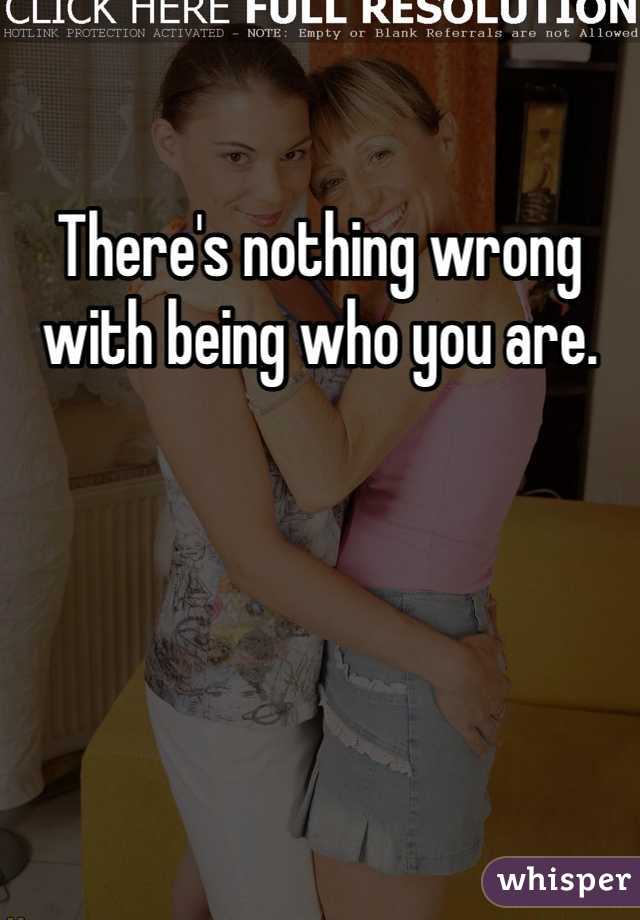There's nothing wrong with being who you are. 