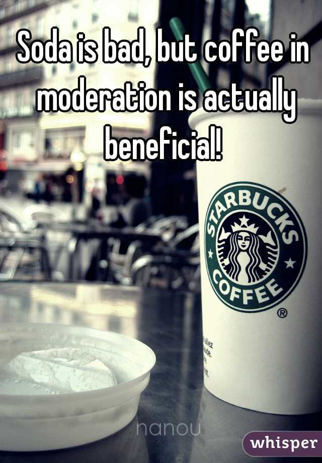 Soda is bad, but coffee in moderation is actually beneficial! 