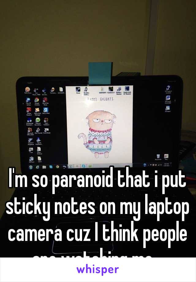 I'm so paranoid that i put sticky notes on my laptop camera cuz I think people are watching me...