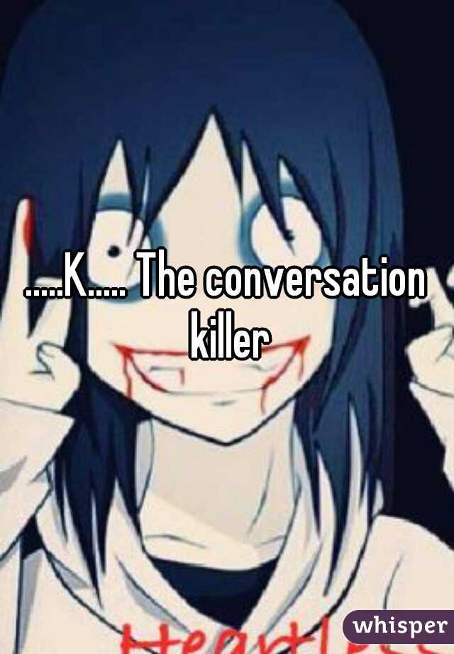 .....K..... The conversation killer