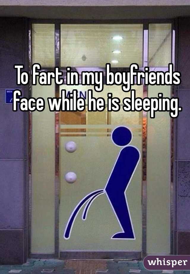 To fart in my boyfriends face while he is sleeping. 