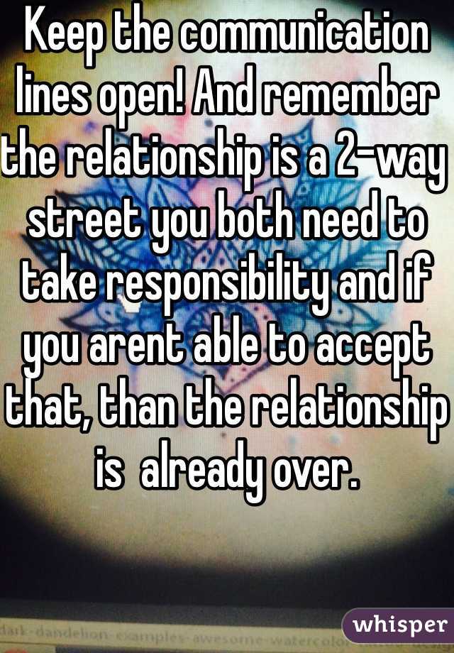 Keep the communication lines open! And remember the relationship is a 2-way street you both need to take responsibility and if you arent able to accept that, than the relationship is  already over.