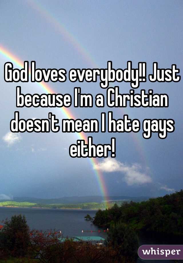 God loves everybody!! Just because I'm a Christian doesn't mean I hate gays either!