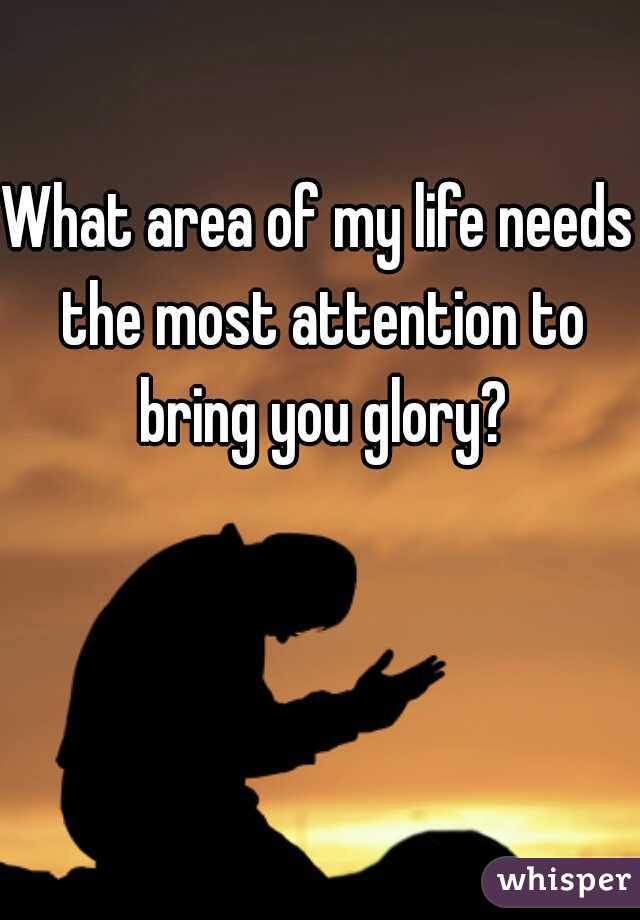 What area of my life needs the most attention to bring you glory?