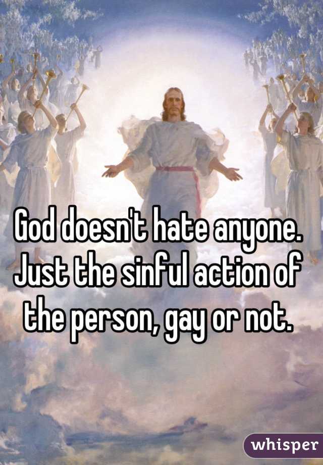 God doesn't hate anyone. Just the sinful action of the person, gay or not.