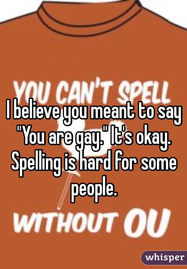 I believe you meant to say "You are gay." It's okay. Spelling is hard for some people.